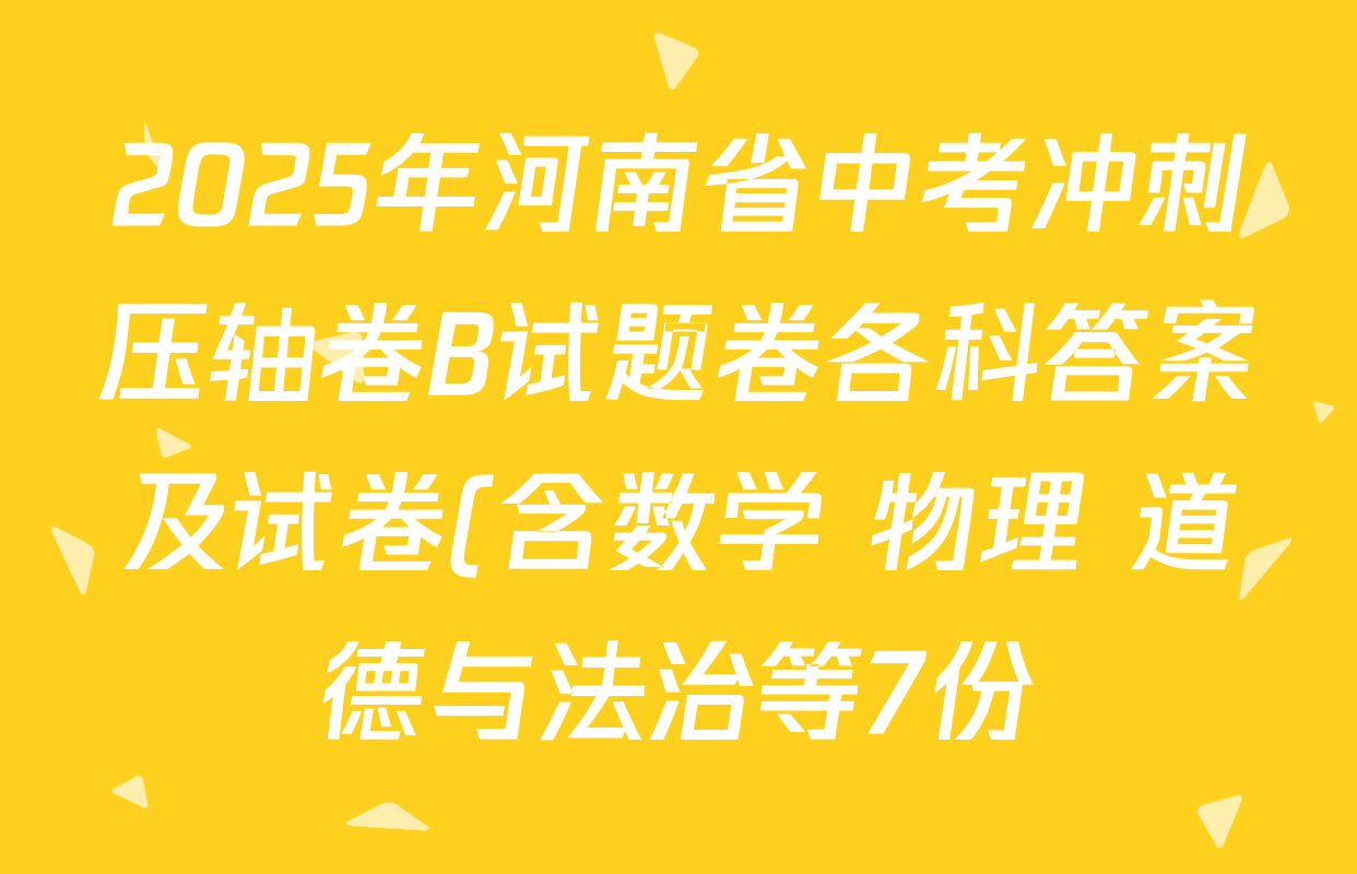 2025年河南省中考冲刺压轴卷B试题卷各科答案及试卷(含数学 物理 道德与法治等7份) 2025年河南省中考冲刺压轴卷B试题卷各科答案及试卷(含数学 物理 道德与法治等7份)